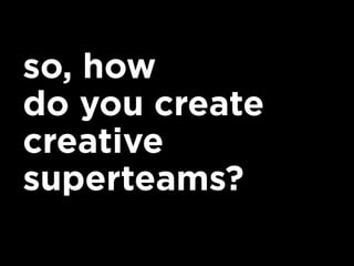 so, how
do you create
creative
superteams?
 