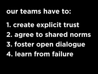 our teams have to:
1. create explicit trust
2. agree to shared norms
3. foster open dialogue
4. learn from failure
 