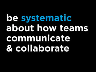 be systematic
about how teams
communicate
& collaborate
 