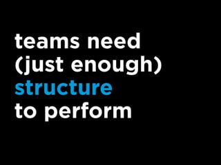 teams need
(just enough)
structure
to perform
 