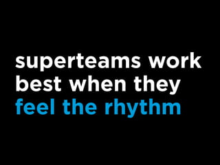 superteams work
best when they
feel the rhythm
 
