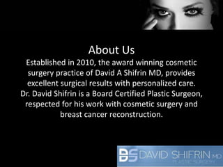 About Us 
Established in 2010, the award winning cosmetic 
surgery practice of David A Shifrin MD, provides 
excellent surgical results with personalized care. 
Dr. David Shifrin is a Board Certified Plastic Surgeon, 
respected for his work with cosmetic surgery and 
breast cancer reconstruction. 
 