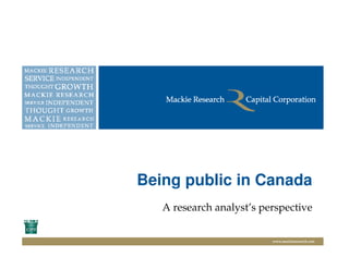 Being public in Canada
   A research analyst’s perspective


                          www.mackieresearch.com
 