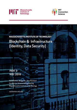 PAGE 1
© 2016 ALL RIGHTS RESERVED.
MASSACHUSETTS INSTITUTE OF TECHNOLOGY
Blockchain & Infrastructure
(Identity, Data Security)
David Shrier, Weige Wu, Alex Pentland
Connection Science & Engineering
Massachusetts Institute of Technology
connection.mit.edu
PART 3
MAY 2016
 