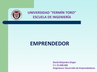 UNIVERSIDAD "FERMÍN TORO"
ESCUELA DE INGENIERÍA
EMPRENDEDOR
David Alejandro Singer
C.I: 21.048.686
Asignatura: Desarrollo de Emprendedores
 