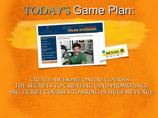Today’s Game Plan:

Create Awesome Online Courses:
THE SECRETS TO CREATING (AND PROMOTING)
BIG TICKET COURSES TO BRING IN HUGE REVENUE

 