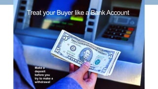 Treat your Buyer like a Bank Account
Make a
deposit
before you
try to make a
withdrawal
 