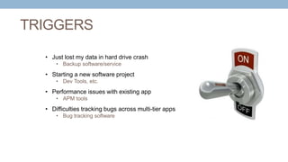 • Just lost my data in hard drive crash
• Backup software/service
• Starting a new software project
• Dev Tools, etc.
• Performance issues with existing app
• APM tools
• Difficulties tracking bugs across multi-tier apps
• Bug tracking software
TRIGGERS
 