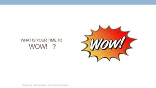 WHAT IS YOUR TIME TO
WOW! ?
Thanks to Gail Goodman of Constant Contact
 