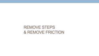 REMOVE STEPS
& REMOVE FRICTION
 