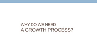WHY DO WE NEED
A GROWTH PROCESS?
 