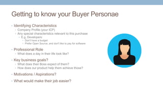 Getting to know your Buyer Personae
• Identifying Characteristics
• Company Profile (your ICP)
• Any special characteristi...