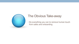 The Obvious Take-away
• Do everything you can to remove human touch
from sales and onboarding
 