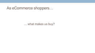 As eCommerce shoppers…
… what makes us buy?
 