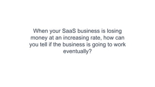 “The thing that surprises many investors & boards
of directors about the SaaS model is that, even with
perfect execution, an acceleration of growth will
often be accompanied by a squeeze on profitability
and cash flow.”
Ron Gill, CFO at Netsuite
 