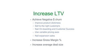 Increase LTV
• Achieve Negative $ churn
• Improve product stickiness
• Sell to the right customers
• Nail On-boarding and ...