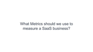 What Metrics should we use to
measure a SaaS business?
 