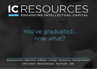 You’ve graduated…
now what?
Semiconductors Electronics Software Creative Commercial Executive Search
UK & Ireland Mainland Europe Asia Pacific USA
 