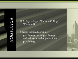 EDUCATION B.A. Psychology - Wheaton College, Wheaton IL.  Classes included consumer psychology, social psychology, and industrial and organizational psychology. 