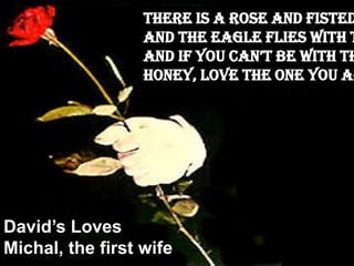 There is a rose and fisted
And the eagle flies with t
And if you cAn’t be with th
Honey, love the one you ar
David’s Loves
Michal, the first wife
 