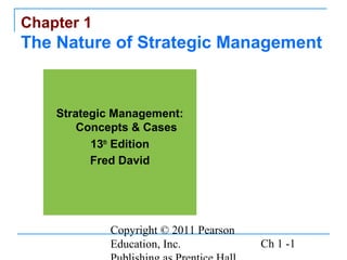 Chapter 1
The Nature of Strategic Management


    Strategic Management:
        Concepts & Cases
          13th Edition
          Fred David




            Copyright © 2011 Pearson
            Education, Inc.            Ch 1 -1
 