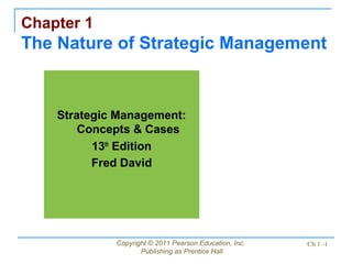 Copyright © 2011 Pearson Education, Inc.
Publishing as Prentice Hall
Ch 1 -1
Chapter 1
The Nature of Strategic Management
Strategic Management:
Concepts & Cases
13th
Edition
Fred David
 