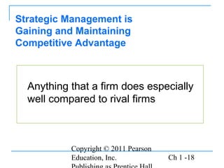 Copyright © 2011 Pearson
Education, Inc. Ch 1 -18
Anything that a firm does especially
well compared to rival firms
Strategic Management is
Gaining and Maintaining
Competitive Advantage
 