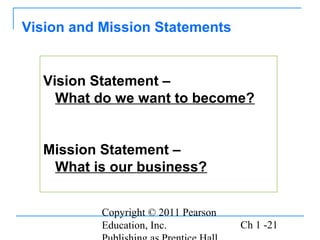 Copyright © 2011 Pearson
Education, Inc. Ch 1 -21
Vision Statement –
What do we want to become?
Mission Statement –
What is our business?
Vision and Mission Statements
 