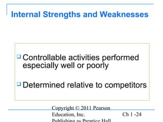 Copyright © 2011 Pearson
Education, Inc. Ch 1 -24
 Controllable activities performed
especially well or poorly
 Determined relative to competitors
Internal Strengths and Weaknesses
 