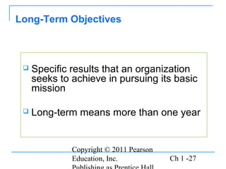 Copyright © 2011 Pearson
Education, Inc. Ch 1 -27
 Specific results that an organization
seeks to achieve in pursuing its basic
mission
 Long-term means more than one year
Long-Term Objectives
 