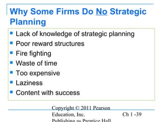 Copyright © 2011 Pearson
Education, Inc. Ch 1 -39
Why Some Firms Do No Strategic
Planning
 Lack of knowledge of strategic planning
 Poor reward structures
 Fire fighting
 Waste of time
 Too expensive
 Laziness
 Content with success
 