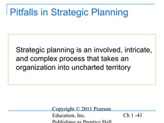 Copyright © 2011 Pearson
Education, Inc. Ch 1 -41
Pitfalls in Strategic Planning
Strategic planning is an involved, intricate,
and complex process that takes an
organization into uncharted territory
 