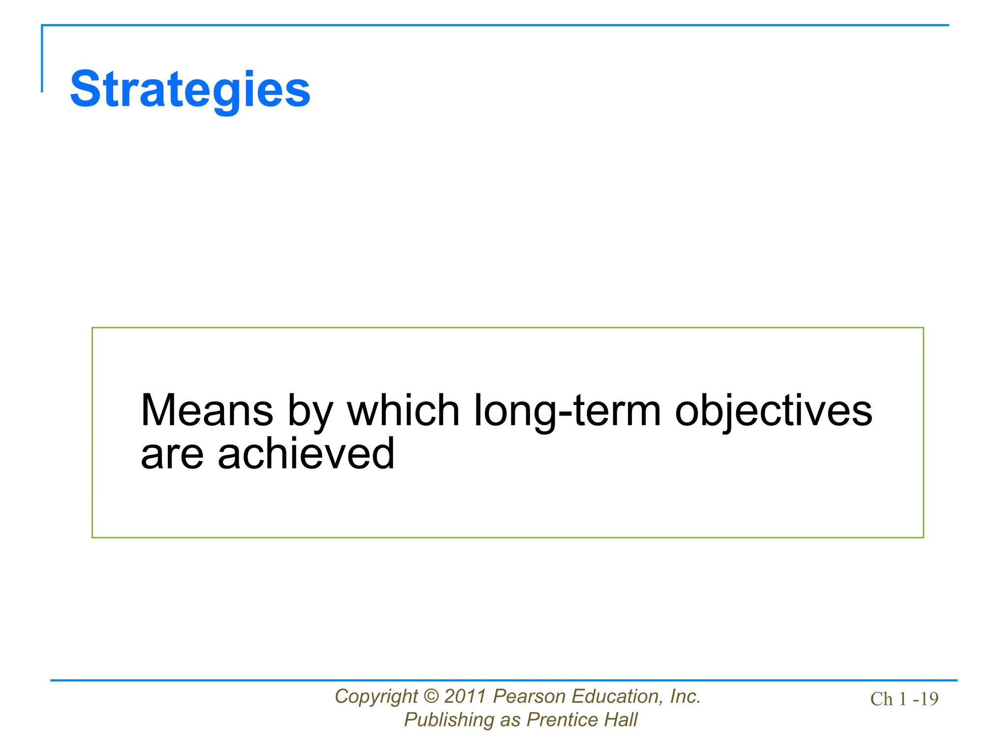Copyright © 2011 Pearson Education, Inc.
Publishing as Prentice Hall
Ch 1 -19
Means by which long-term objectives
are achieved
Strategies
 