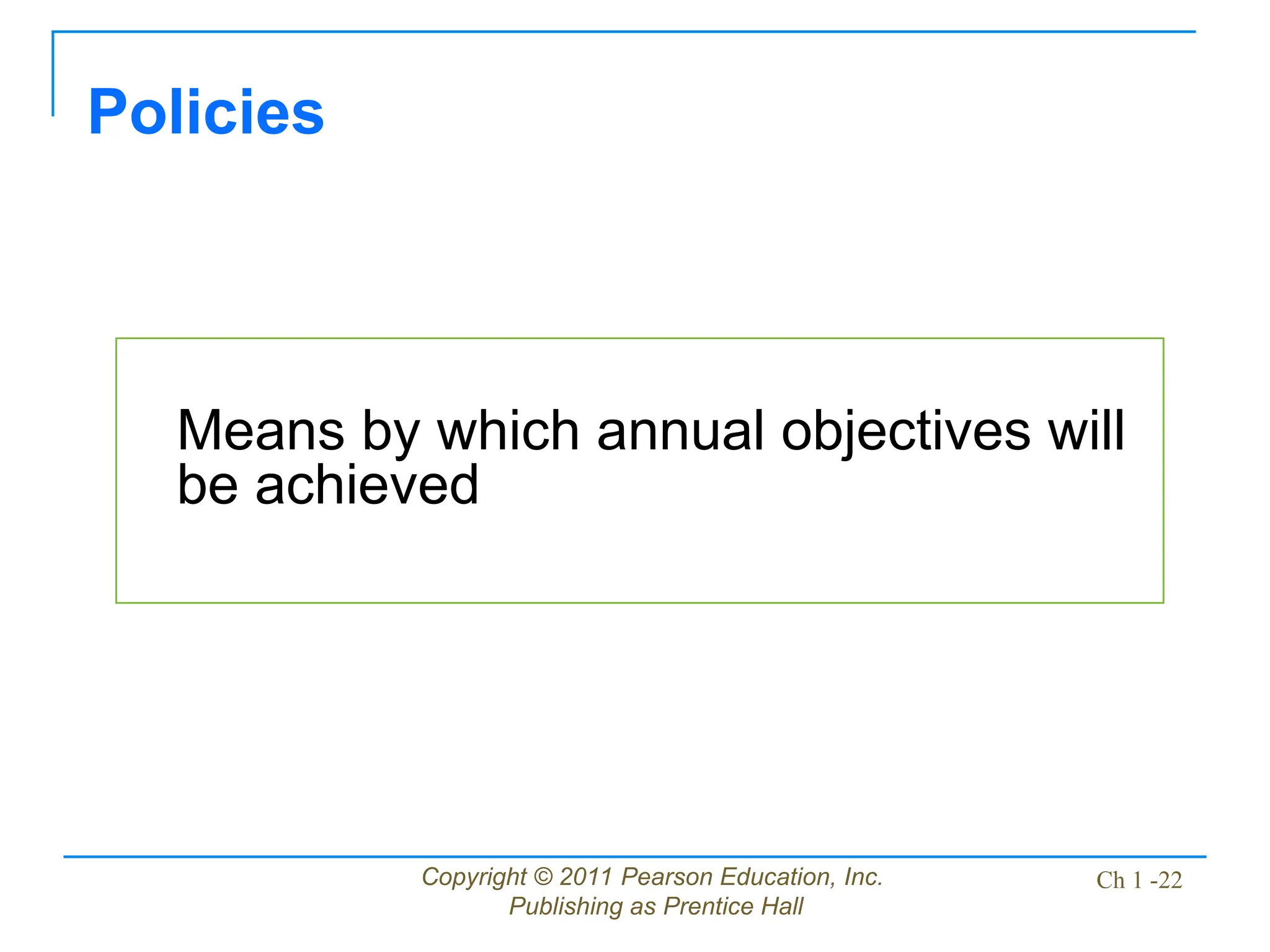 Copyright © 2011 Pearson Education, Inc.
Publishing as Prentice Hall
Ch 1 -22
Means by which annual objectives will
be achieved
Policies
 