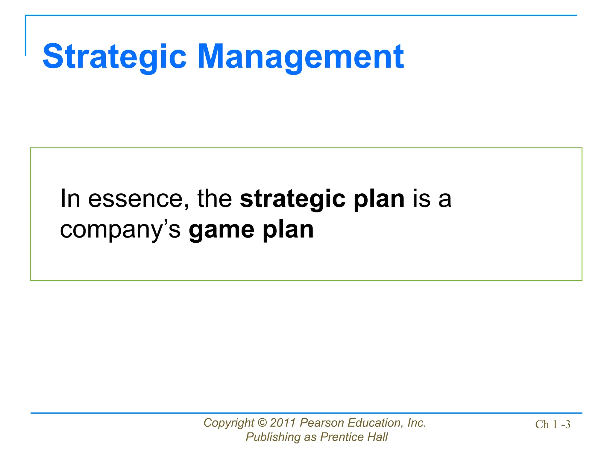 Copyright © 2011 Pearson Education, Inc.
Publishing as Prentice Hall
Ch 1 -3
Strategic Management
In essence, the strategic plan is a
company’s game plan
 