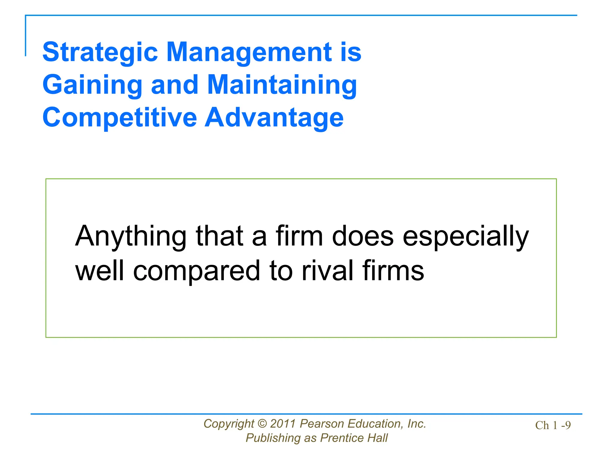 Copyright © 2011 Pearson Education, Inc.
Publishing as Prentice Hall
Ch 1 -9
Anything that a firm does especially
well compared to rival firms
Strategic Management is
Gaining and Maintaining
Competitive Advantage
 