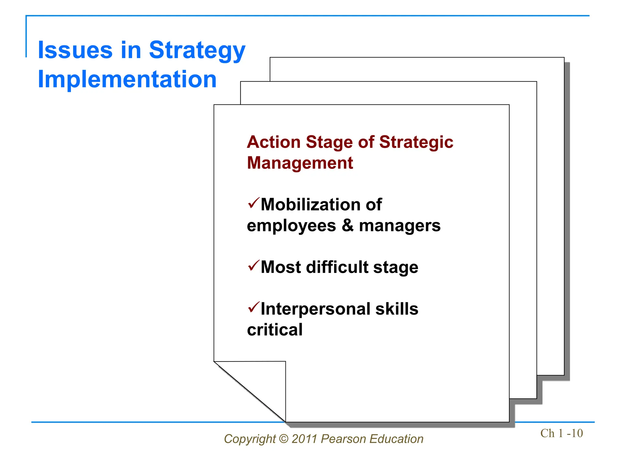 Copyright © 2011 Pearson Education Ch 1 -10
Issues in Strategy
Implementation
Action Stage of Strategic
Management
Mobilization of
employees & managers
Most difficult stage
Interpersonal skills
critical
 