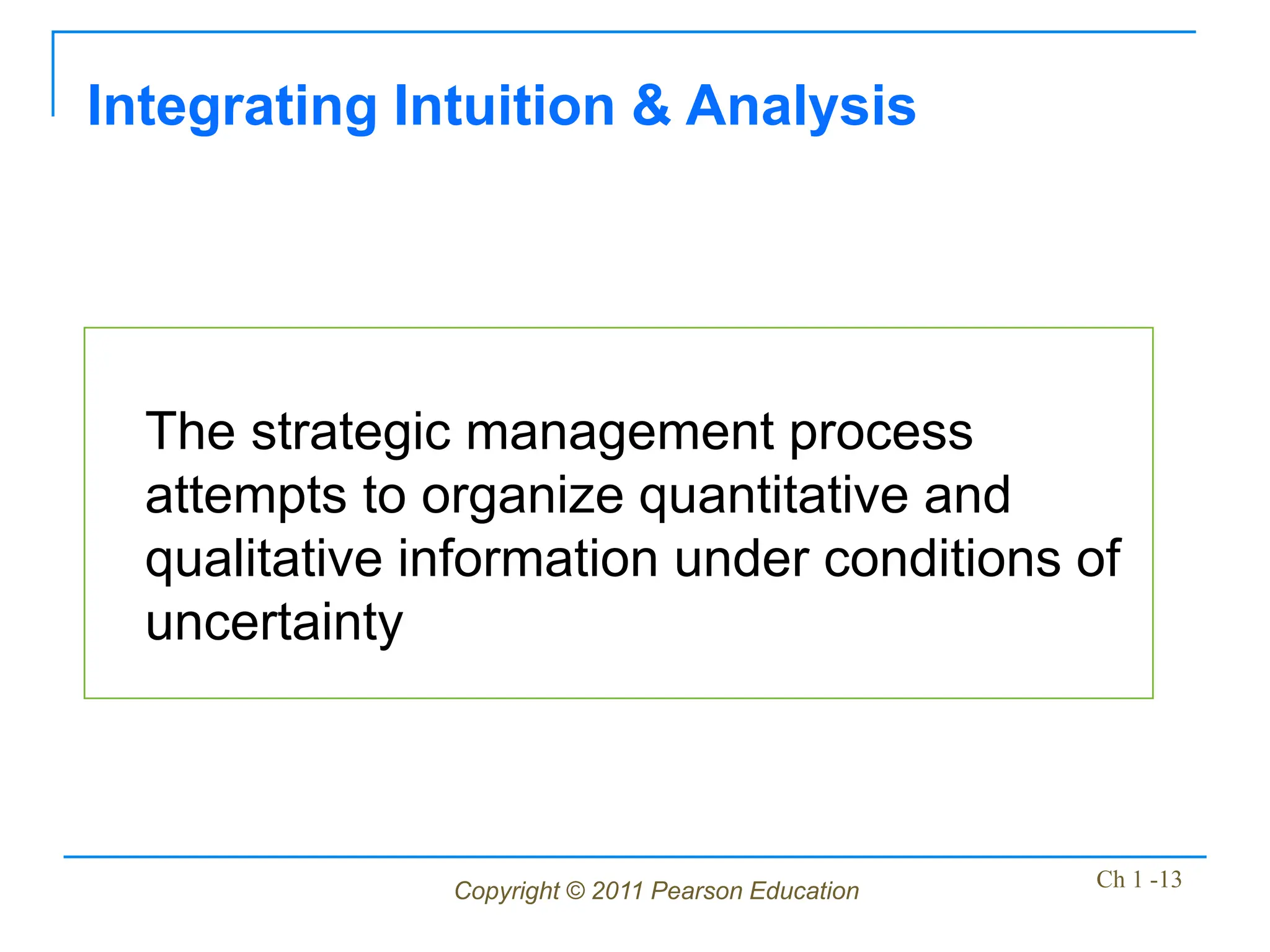 Copyright © 2011 Pearson Education Ch 1 -13
The strategic management process
attempts to organize quantitative and
qualitative information under conditions of
uncertainty
Integrating Intuition & Analysis
 