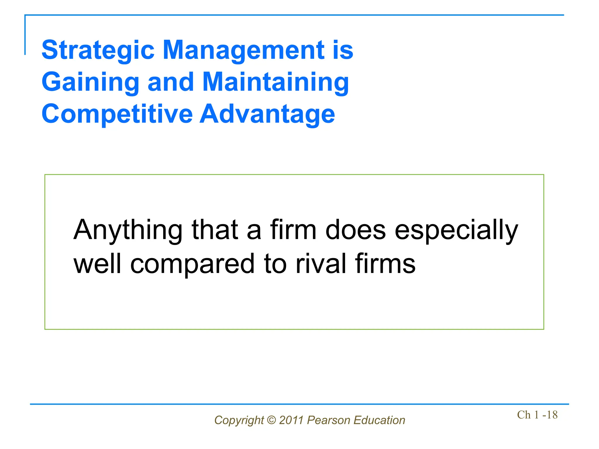 Copyright © 2011 Pearson Education Ch 1 -18
Anything that a firm does especially
well compared to rival firms
Strategic Management is
Gaining and Maintaining
Competitive Advantage
 
