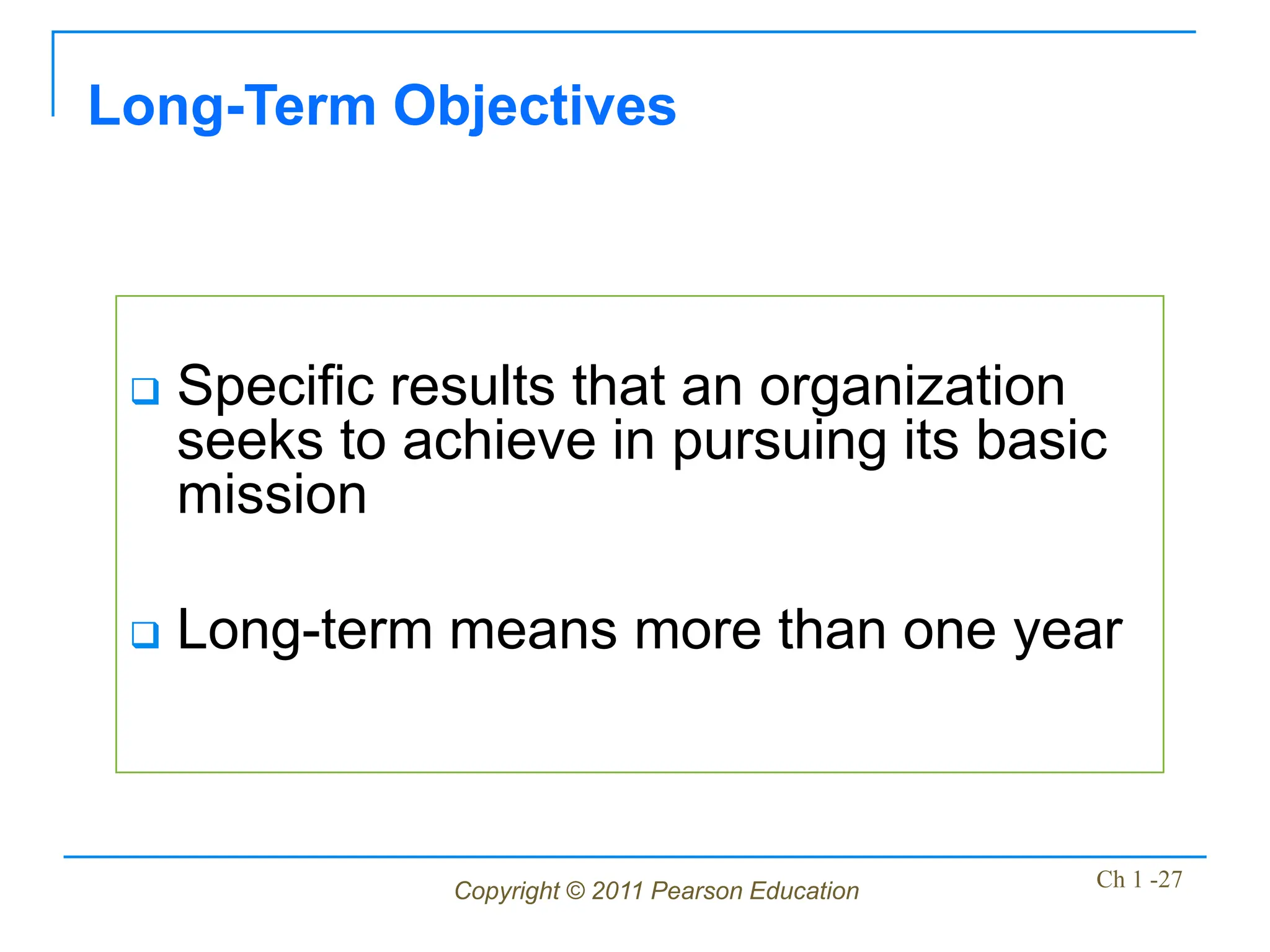 Copyright © 2011 Pearson Education Ch 1 -27
 Specific results that an organization
seeks to achieve in pursuing its basic
mission
 Long-term means more than one year
Long-Term Objectives
 