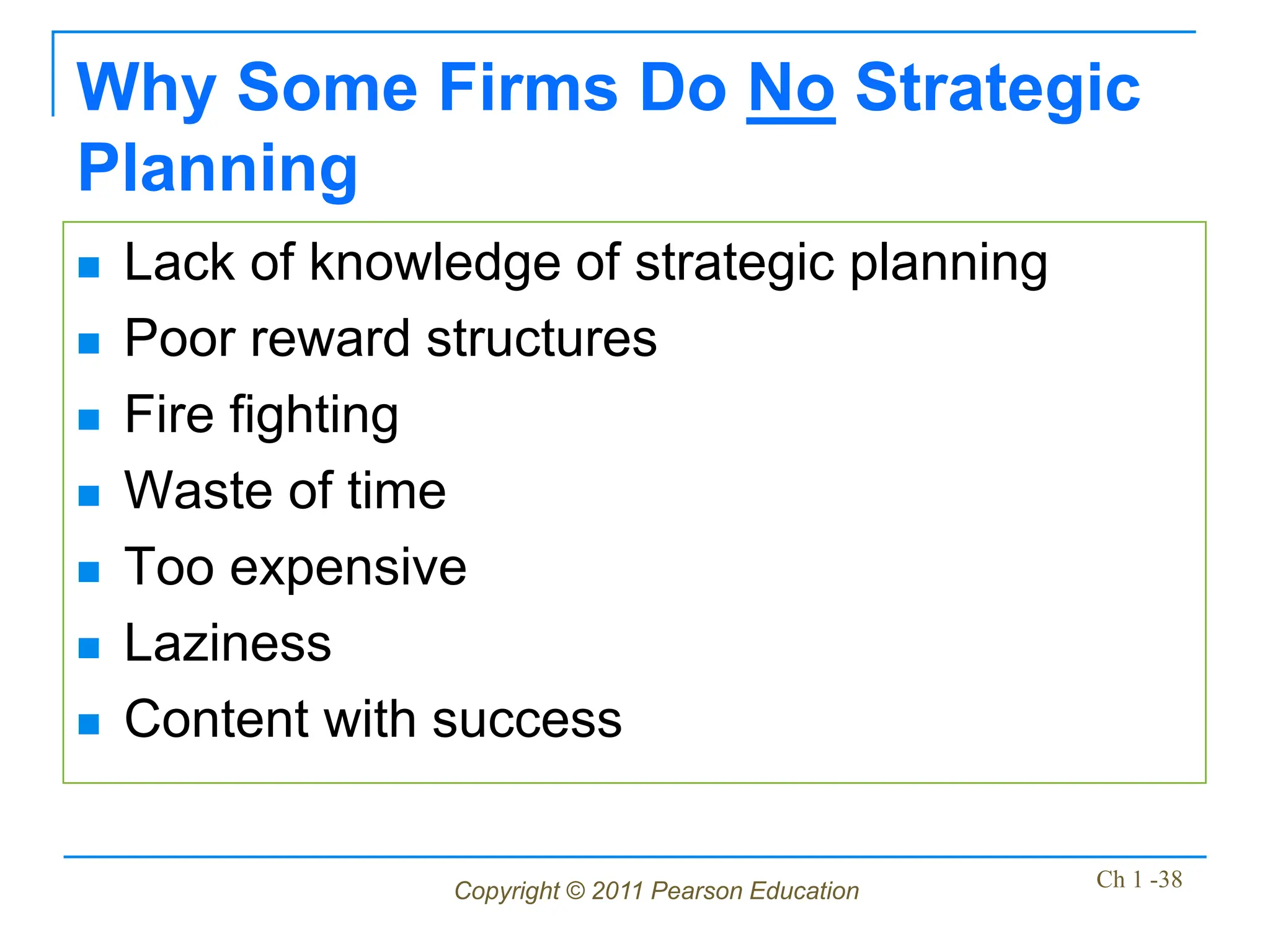 Copyright © 2011 Pearson Education Ch 1 -38
Why Some Firms Do No Strategic
Planning
 Lack of knowledge of strategic planning
 Poor reward structures
 Fire fighting
 Waste of time
 Too expensive
 Laziness
 Content with success
 