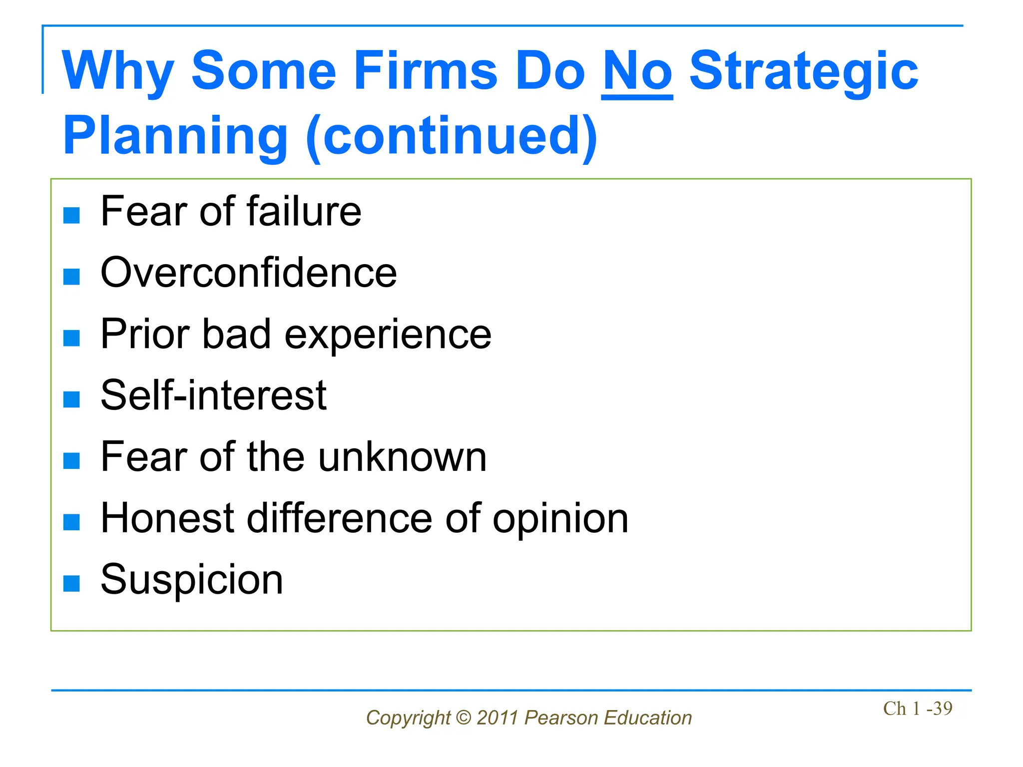 Copyright © 2011 Pearson Education Ch 1 -39
Why Some Firms Do No Strategic
Planning (continued)
 Fear of failure
 Overconfidence
 Prior bad experience
 Self-interest
 Fear of the unknown
 Honest difference of opinion
 Suspicion
 