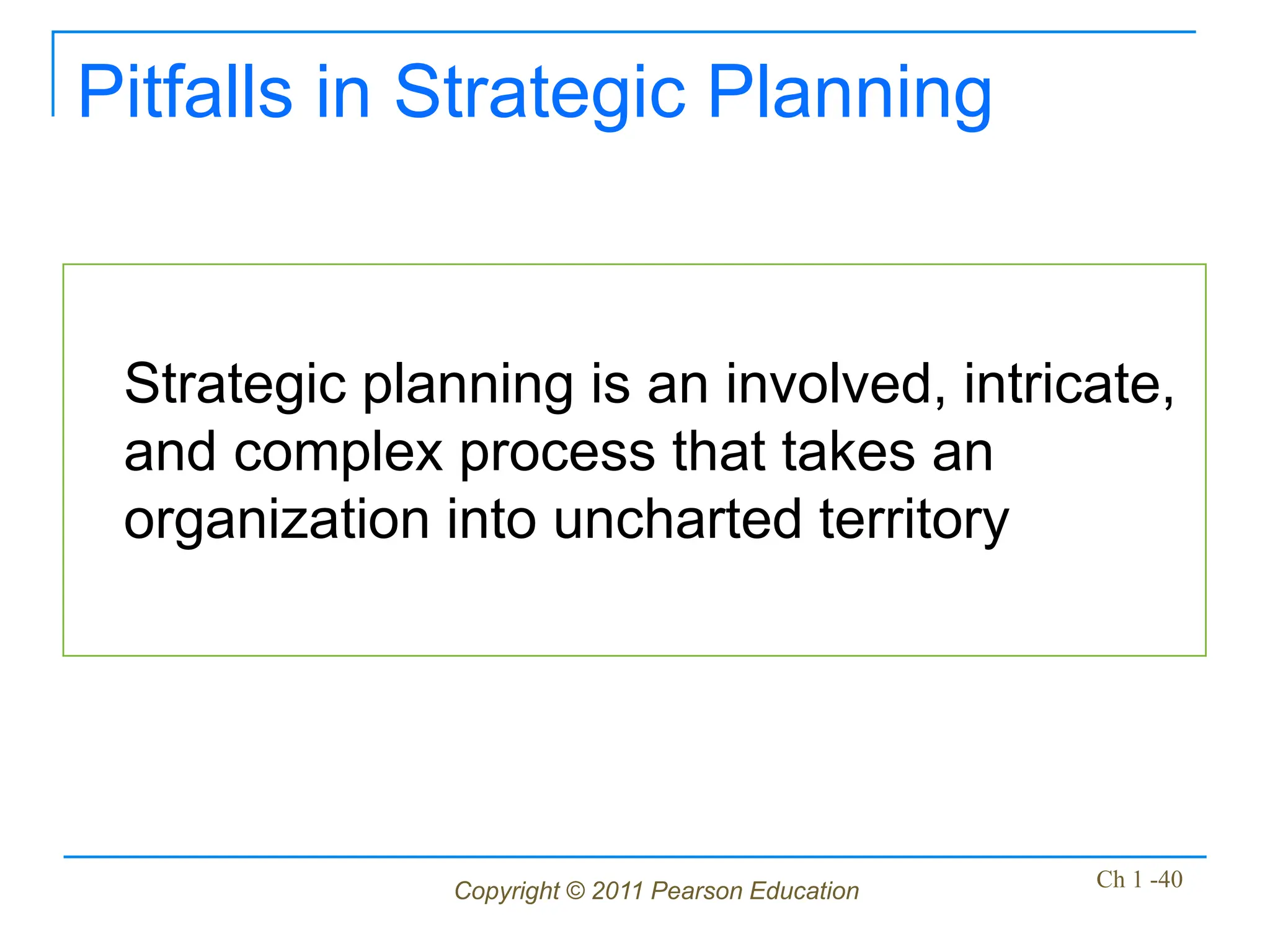 Copyright © 2011 Pearson Education Ch 1 -40
Pitfalls in Strategic Planning
Strategic planning is an involved, intricate,
and complex process that takes an
organization into uncharted territory
 