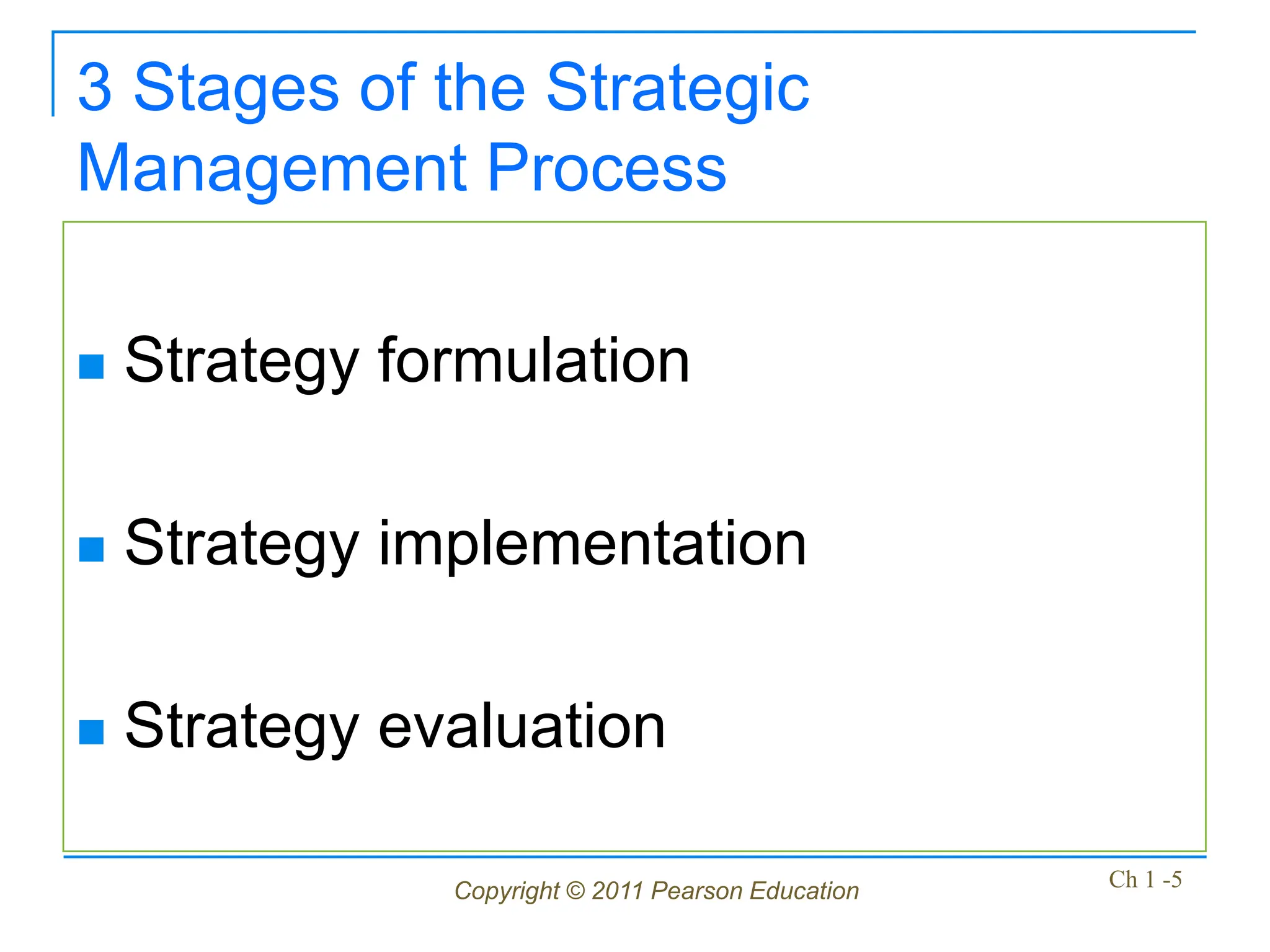 Copyright © 2011 Pearson Education Ch 1 -5
3 Stages of the Strategic
Management Process
 Strategy formulation
 Strategy implementation
 Strategy evaluation
 