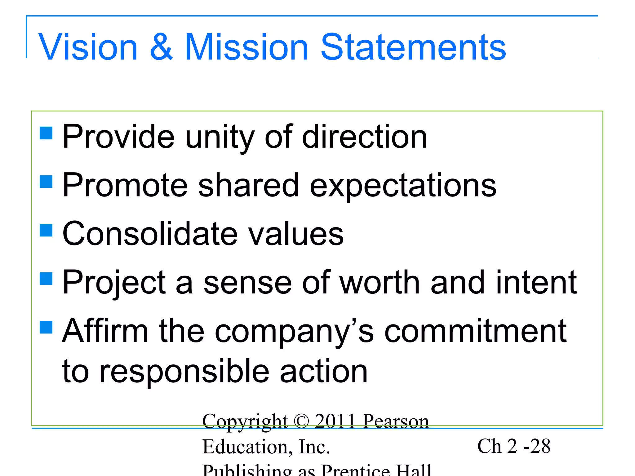 Vision & Mission Statements

 Provide unity of direction
 Promote shared expectations

 Consolidate values

 Project a sense of worth and intent

 Affirm the company’s commitment

  to responsible action
           Copyright © 2011 Pearson
           Education, Inc.            Ch 2 -28
 