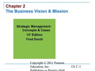 Copyright © 2011 Pearson
Education, Inc. Ch 2 -1
Chapter 2
The Business Vision & Mission
Strategic Management:
Concepts & Cases
13th
Edition
Fred David
 
