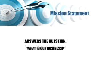 ANSWERS THE QUESTION:
“WHAT IS OUR BUSINESS?”
Mission Statement
 
