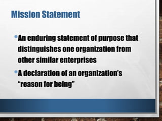 •An enduring statement of purpose that
distinguishes one organization from
other similar enterprises
•A declaration of an organization’s
“reason for being”
Mission Statement
 