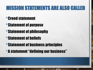 MISSION STATEMENTS ARE ALSO CALLED
•Creed statement
•Statement of purpose
•Statement of philosophy
•Statement of beliefs
•Statement of business principles
•A statement “defining our business”
 