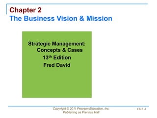 Copyright © 2011 Pearson Education, Inc.
Publishing as Prentice Hall
Ch 2 -1
Chapter 2
The Business Vision & Mission
Strategic Management:
Concepts & Cases
13th Edition
Fred David
 